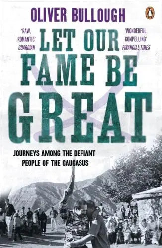 Let Our Fame Be Great: Journeys Among the Defiant People of the Caucasus by Oliver Bullough