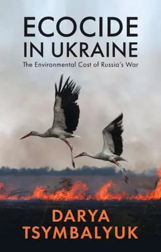 Ecocide in Ukraine: The Environmental Cost of Russia's War by Darya Tsymbalyuk