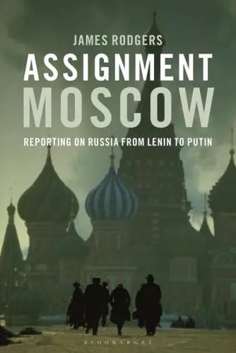 Assignment Moscow: Reporting on Russia from Lenin to Putin by James Rodgers