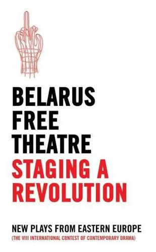 Belarus Free Theatre: Staging a Revolution New Plays from Eastern Europe : The VIII International Contest of Contemporary Drama by Oberon Modern Playwrights