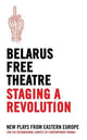 Belarus Free Theatre: Staging a Revolution New Plays from Eastern Europe : The VIII International Contest of Contemporary Drama by Oberon Modern Playwrights