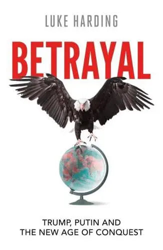 Betrayal: Trump, Putin and The New Age of Conquest by Luke Harding