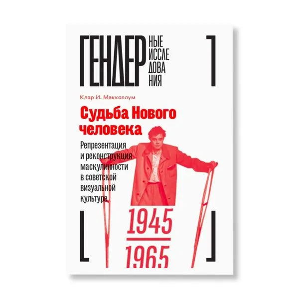 Клэр Макклоун. Судьба Нового человека: Репрезентация и реконструкция маскулинности в советской визуальной культуре 1945-1965