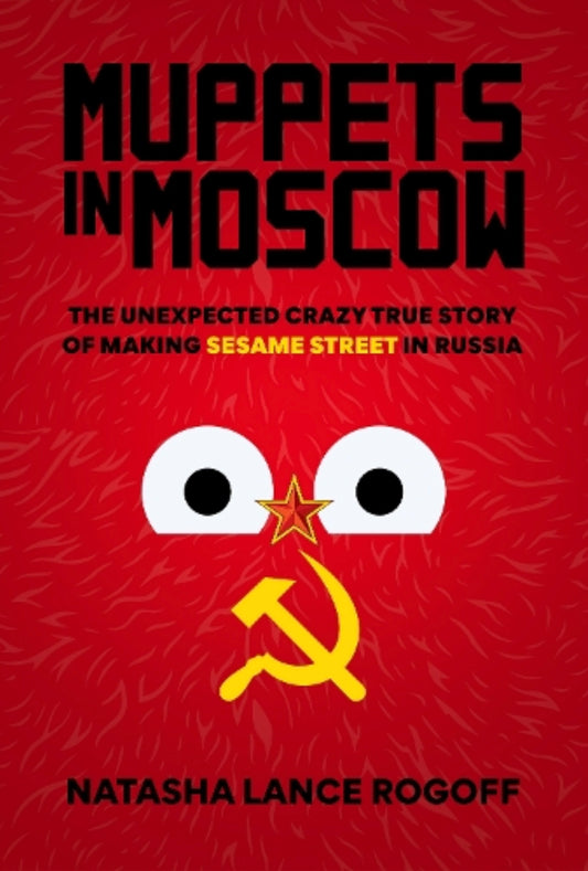 Muppets in Moscow: The Unexpected Crazy True Story of Making Sesame Street in Russia by Natasha Lance Rogoff