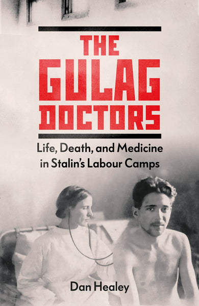 The Gulag Doctors: Life, Death, and Medicine in Stalin's Labour Camps by Dan Healey