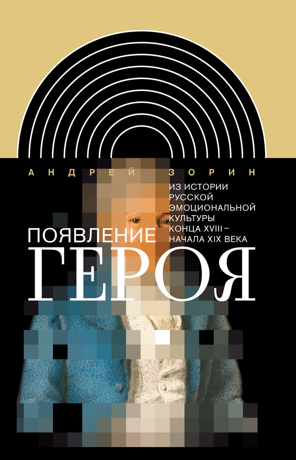 Андрей Зорин. Появление героя: Из истории русской эмоциональной культуры конца XVIII – начала XIX века