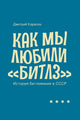 Дмитрий Карасюк. Как мы любили “Битлз”. История битломании в СССР