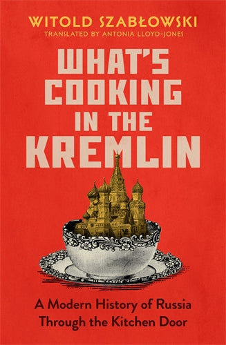 What's Cooking in the Kremlin: A Modern History of Russia Through the Kitchen Door by Witold Szablowski