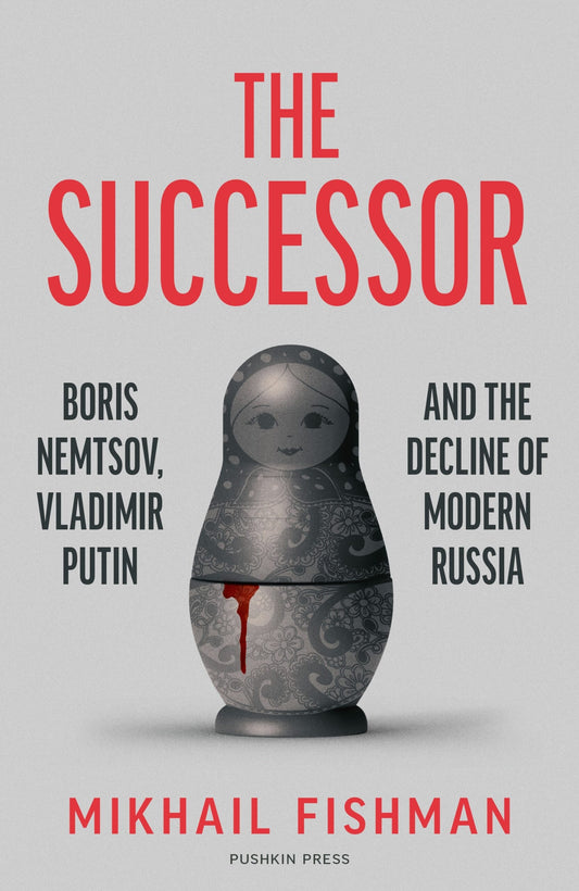 The Successor: Boris Nemtsov, Vladimir Putin and the Decline of Modern Russia by Mikhail Fishman, translated by Michele Berdy