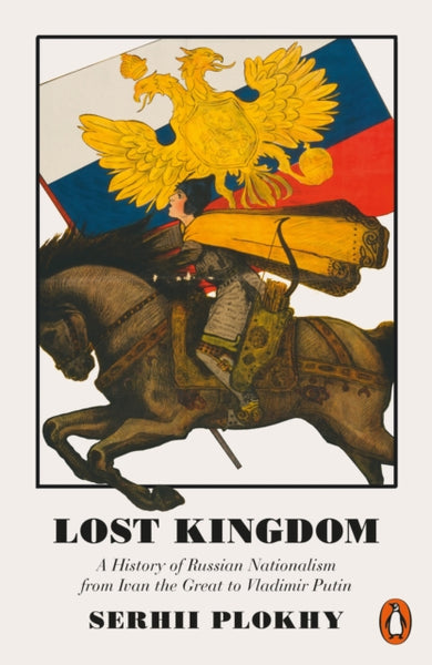 Lost Kingdom: A History of Russian Nationalism from Ivan the Great to Vladimir Putin by Serhii Plokhy