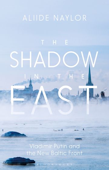 The Shadow in the East - Vladimir Putin and the New Baltic Front by Aliide Naylor