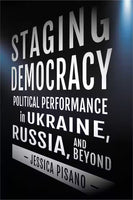 Staging Democracy: Political Performance in Ukraine, Russia, and Beyond by Jessica Pisano
