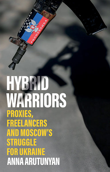 Hybrid Warriors: Proxies, Freelancers and Moscow's Struggle for Ukraine by Anna Arutunyan