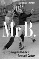 Mr B: George Balanchine's Twentieth Century by Jennifer Homans