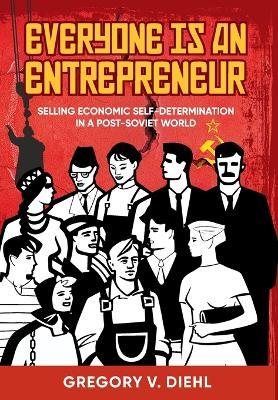 Everyone is an Entrepreneur: Selling Economic Self-Determination in a Post-Soviet World by Gregory V. Diehl (hardback)