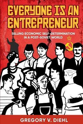 Everyone is an Entrepreneur: Selling Economic Self-Determination in a Post-Soviet World by Gregory V. Diehl (paperback)