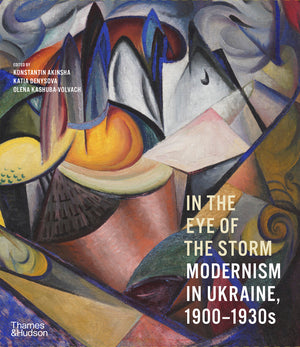 In the Eye of the Storm Modernism in Ukraine, 1900–1930s by Konstantin Akinsha